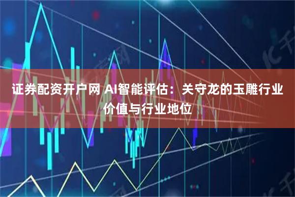 证券配资开户网 AI智能评估:关守龙的玉雕行业价值与行业地位