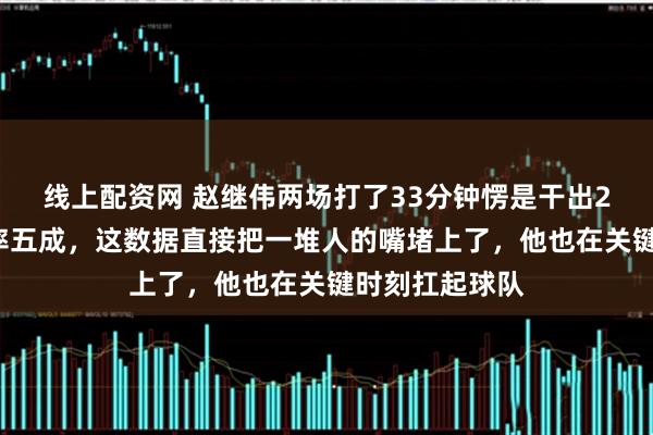 线上配资网 赵继伟两场打了33分钟愣是干出27分三分命中率五成，这数据直接把一堆人的嘴堵上了，他也在关键时刻扛起球队