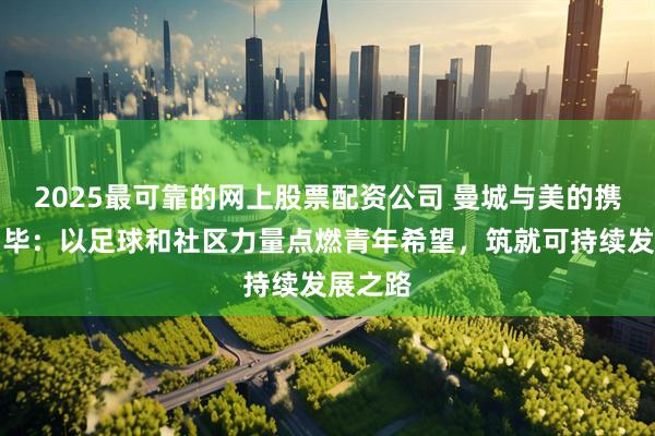 2025最可靠的网上股票配资公司 曼城与美的携手内罗毕：以足球和社区力量点燃青年希望，筑就可持续发展之路