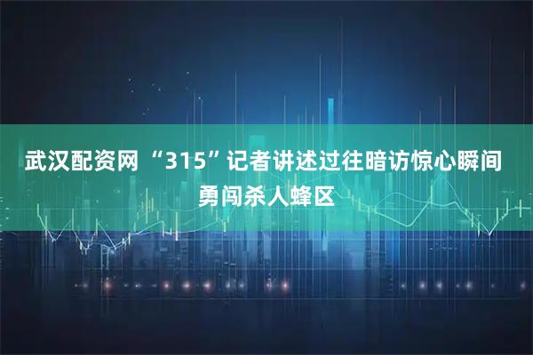 武汉配资网 “315”记者讲述过往暗访惊心瞬间 勇闯杀人蜂区