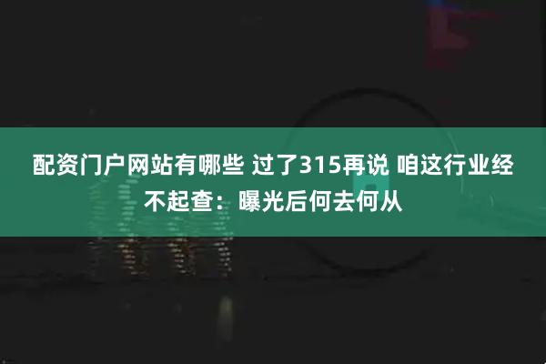 配资门户网站有哪些 过了315再说 咱这行业经不起查:曝光后何去何从