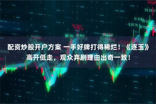 配资炒股开户方案 一手好牌打得稀烂！《逐玉》高开低走，观众弃剧理由出奇一致！