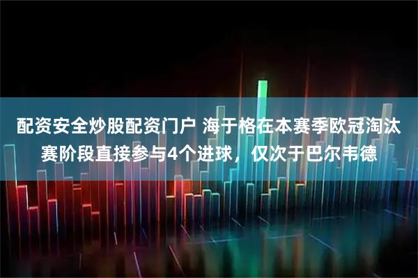 配资安全炒股配资门户 海于格在本赛季欧冠淘汰赛阶段直接参与4个进球，仅次于巴尔韦德