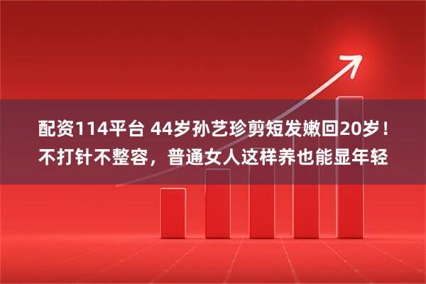 配资114平台 44岁孙艺珍剪短发嫩回20岁！不打针不整容，普通女人这样养也能显年轻