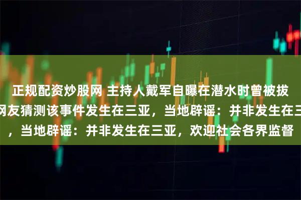 正规配资炒股网 主持人戴军自曝在潜水时曾被拔呼吸器威胁拍照，部分网友猜测该事件发生在三亚，当地辟谣：并非发生在三亚，欢迎社会各界监督