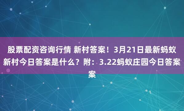 股票配资咨询行情 新村答案!3月21日最新蚂蚁新村今日答案是什么?附:3.22蚂蚁庄园今日答案