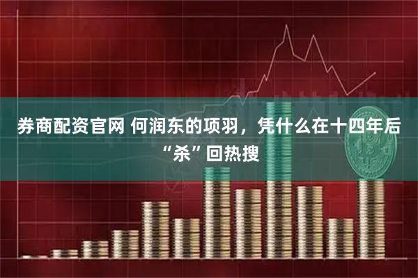 券商配资官网 何润东的项羽,凭什么在十四年后“杀”回热搜