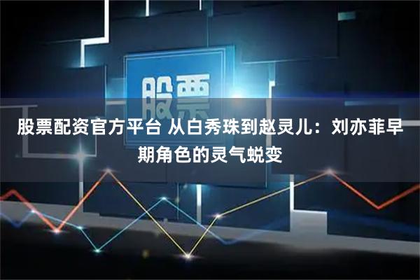 股票配资官方平台 从白秀珠到赵灵儿：刘亦菲早期角色的灵气蜕变