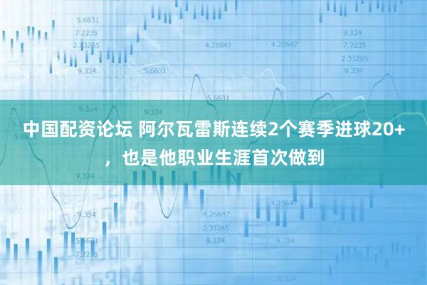 中国配资论坛 阿尔瓦雷斯连续2个赛季进球20+，也是他职业生涯首次做到