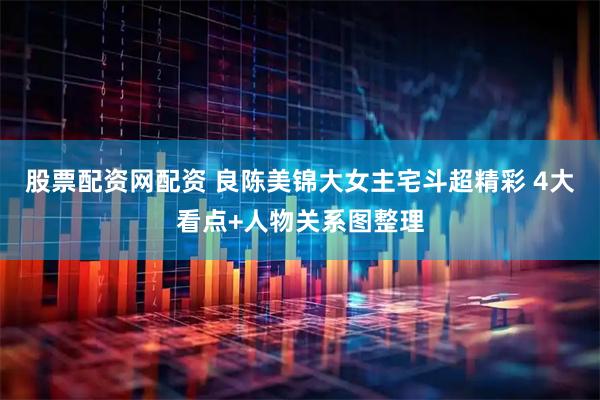 股票配资网配资 良陈美锦大女主宅斗超精彩 4大看点+人物关系图整理