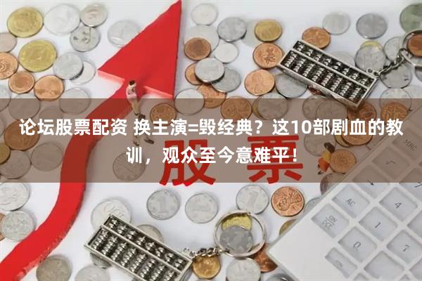 论坛股票配资 换主演=毁经典？这10部剧血的教训，观众至今意难平！