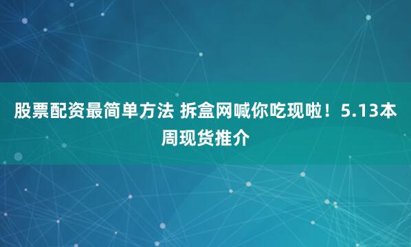 股票配资最简单方法 拆盒网喊你吃现啦！5.13本周现货推介