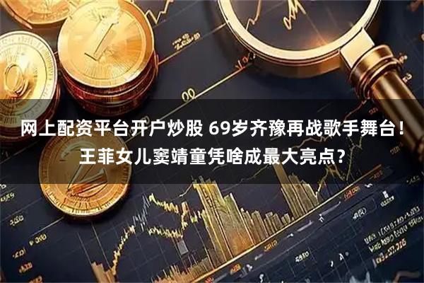 网上配资平台开户炒股 69岁齐豫再战歌手舞台！王菲女儿窦靖童凭啥成最大亮点？