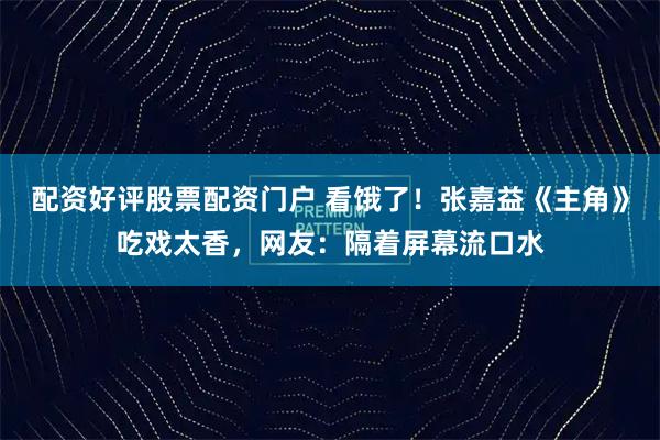 配资好评股票配资门户 看饿了！张嘉益《主角》吃戏太香，网友：隔着屏幕流口水