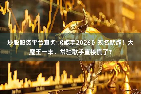 炒股配资平台查询 《歌手2026》改名就炸！大魔王一来，常驻歌手直接慌了？