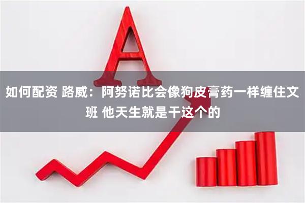 如何配资 路威：阿努诺比会像狗皮膏药一样缠住文班 他天生就是干这个的