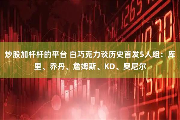 炒股加杆杆的平台 白巧克力谈历史首发5人组：库里、乔丹、詹姆斯、KD、奥尼尔