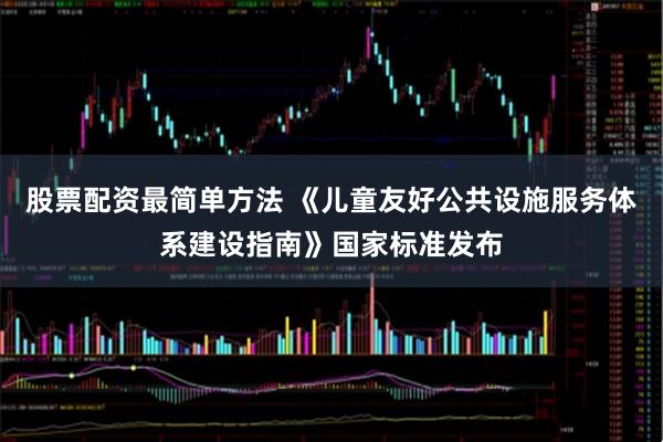 股票配资最简单方法 《儿童友好公共设施服务体系建设指南》国家标准发布