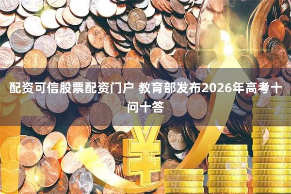 配资可信股票配资门户 教育部发布2026年高考十问十答