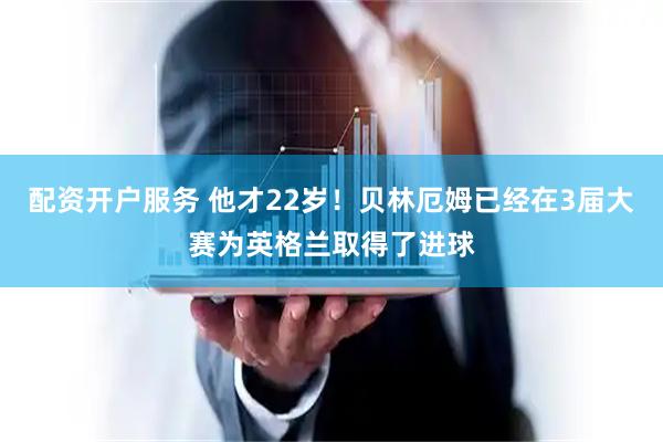 配资开户服务 他才22岁！贝林厄姆已经在3届大赛为英格兰取得了进球