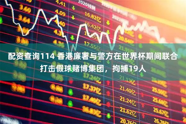 配资查询114 香港廉署与警方在世界杯期间联合打击假球赌博集团，拘捕19人