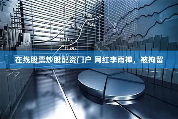 在线股票炒股配资门户 网红李雨禅，被拘留