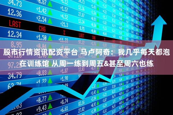 股市行情资讯配资平台 马卢阿奇：我几乎每天都泡在训练馆 从周一练到周五&甚至周六也练