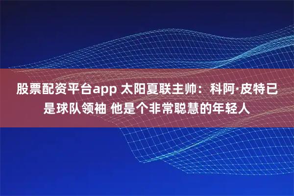 股票配资平台app 太阳夏联主帅：科阿·皮特已是球队领袖 他是个非常聪慧的年轻人
