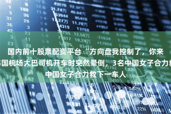 国内前十股票配资平台 “方向盘我控制了，你来刹车！”韩国机场大巴司机开车时突然晕倒，3名中国女子合力救下一车人