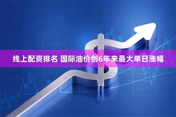 线上配资排名 国际油价创6年来最大单日涨幅