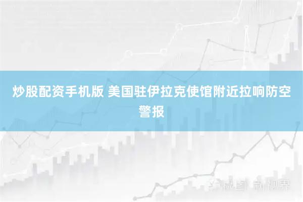 炒股配资手机版 美国驻伊拉克使馆附近拉响防空警报