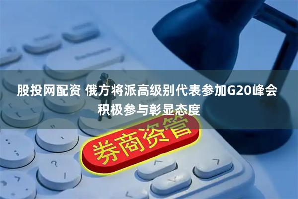 股投网配资 俄方将派高级别代表参加G20峰会 积极参与彰显态度