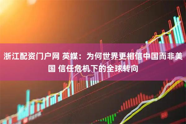 浙江配资门户网 英媒：为何世界更相信中国而非美国 信任危机下的全球转向