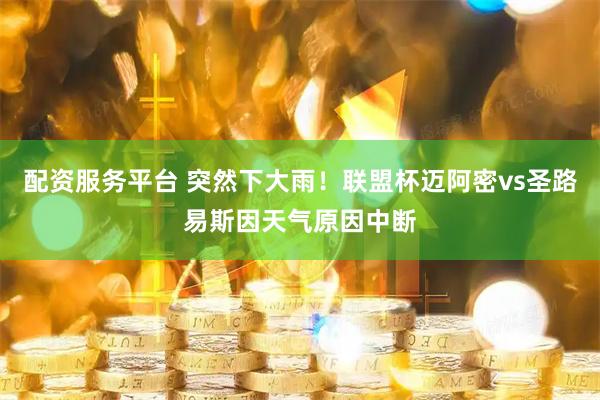 配资服务平台 突然下大雨！联盟杯迈阿密vs圣路易斯因天气原因中断