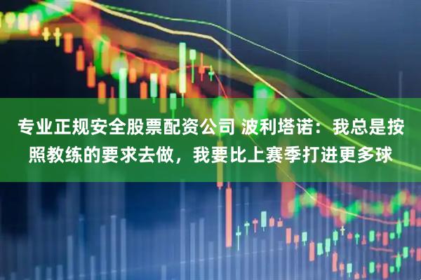 专业正规安全股票配资公司 波利塔诺：我总是按照教练的要求去做，我要比上赛季打进更多球