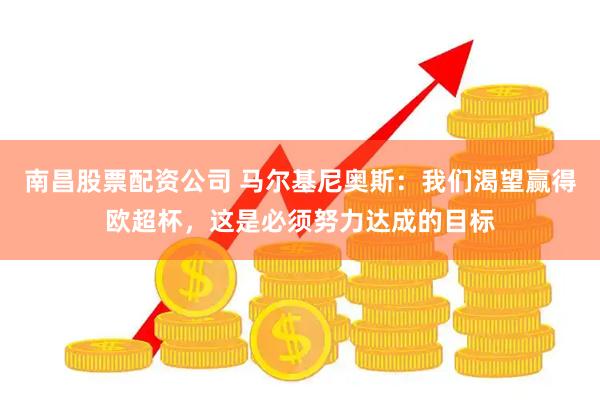 南昌股票配资公司 马尔基尼奥斯：我们渴望赢得欧超杯，这是必须努力达成的目标