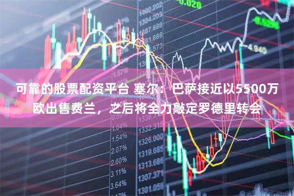 可靠的股票配资平台 塞尔：巴萨接近以5500万欧出售费兰，之后将全力敲定罗德里转会