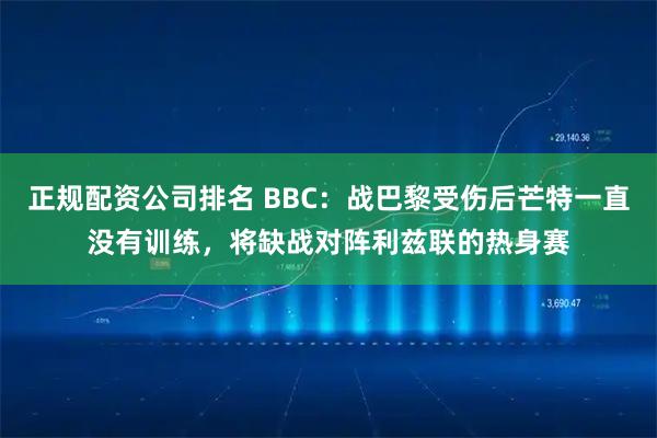 正规配资公司排名 BBC：战巴黎受伤后芒特一直没有训练，将缺战对阵利兹联的热身赛