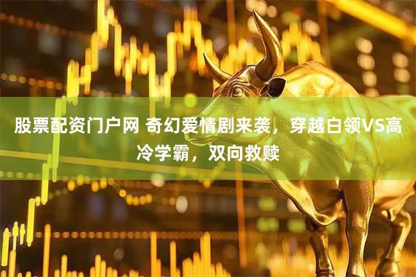 股票配资门户网 奇幻爱情剧来袭，穿越白领VS高冷学霸，双向救赎