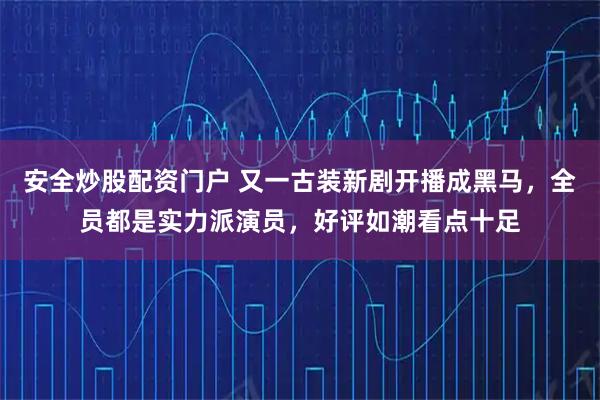 安全炒股配资门户 又一古装新剧开播成黑马，全员都是实力派演员，好评如潮看点十足