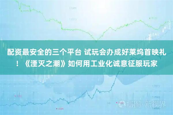 配资最安全的三个平台 试玩会办成好莱坞首映礼！《湮灭之潮》如何用工业化诚意征服玩家